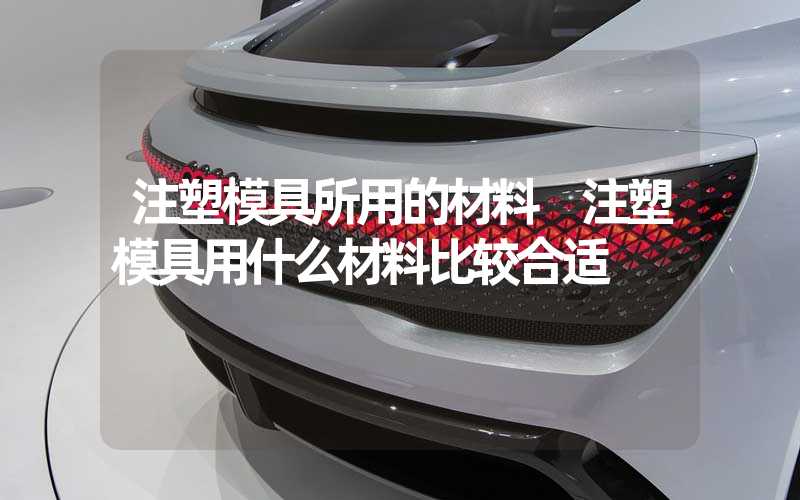 注塑模具所用的材料 注塑模具用什么材料比较合适